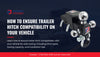 How to Ensure Trailer Hitch Compatibility on Your Vehicle