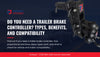 Do You Need a Trailer Brake Controller? Types, Benefits, and Compatibility